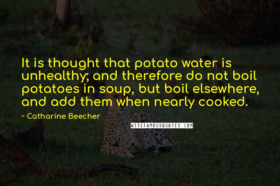 Catharine Beecher Quotes: It is thought that potato water is unhealthy; and therefore do not boil potatoes in soup, but boil elsewhere, and add them when nearly cooked.
