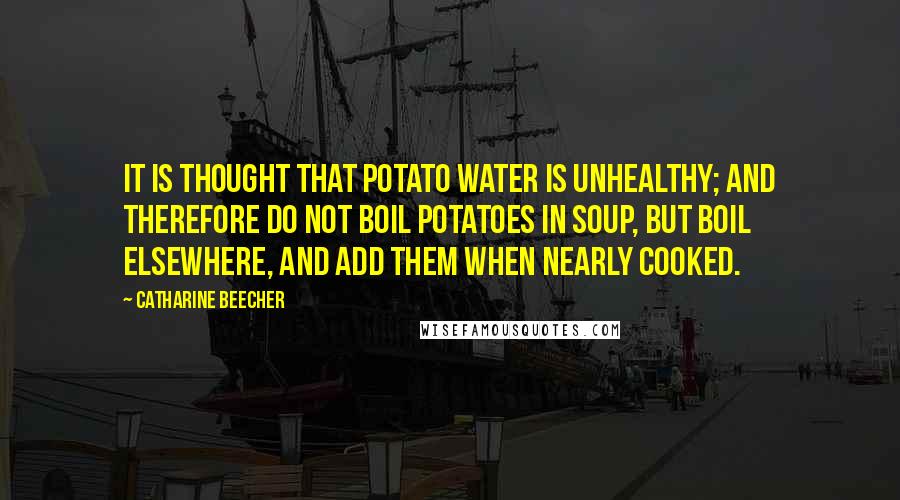 Catharine Beecher Quotes: It is thought that potato water is unhealthy; and therefore do not boil potatoes in soup, but boil elsewhere, and add them when nearly cooked.