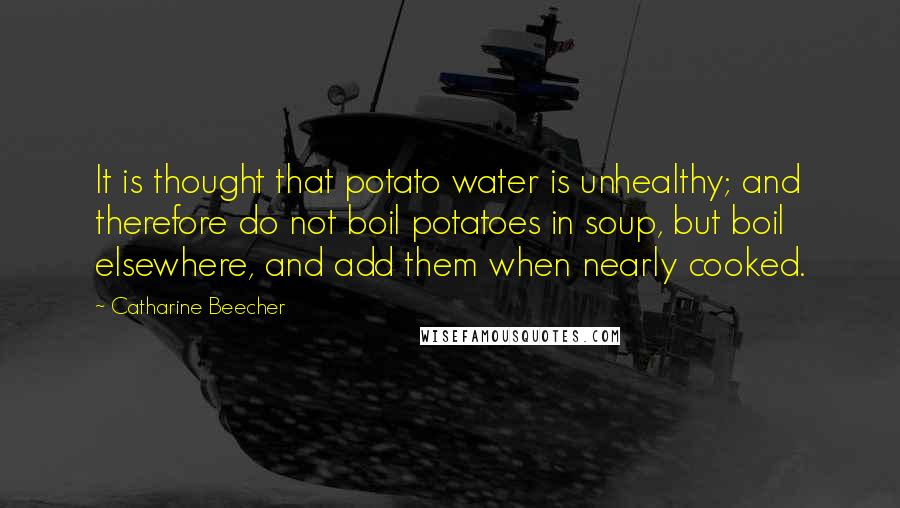 Catharine Beecher Quotes: It is thought that potato water is unhealthy; and therefore do not boil potatoes in soup, but boil elsewhere, and add them when nearly cooked.