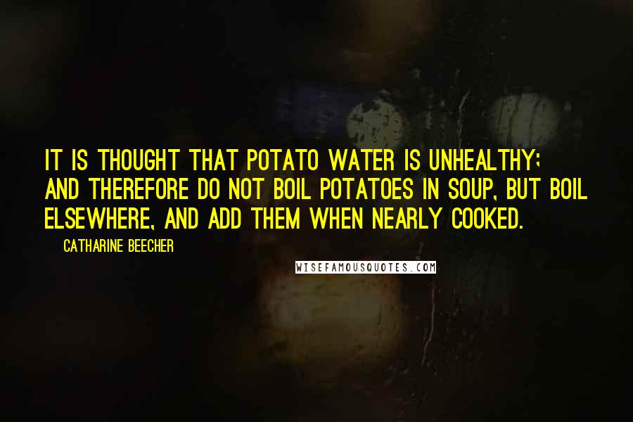 Catharine Beecher Quotes: It is thought that potato water is unhealthy; and therefore do not boil potatoes in soup, but boil elsewhere, and add them when nearly cooked.