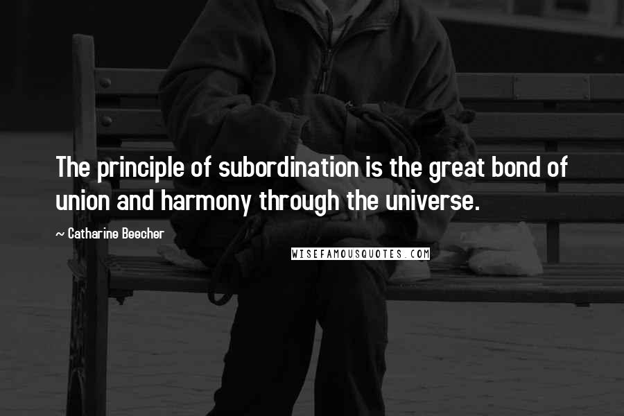 Catharine Beecher Quotes: The principle of subordination is the great bond of union and harmony through the universe.