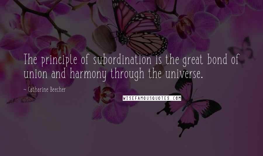 Catharine Beecher Quotes: The principle of subordination is the great bond of union and harmony through the universe.