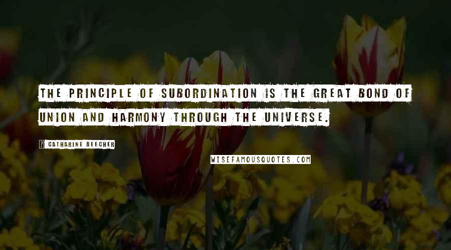 Catharine Beecher Quotes: The principle of subordination is the great bond of union and harmony through the universe.