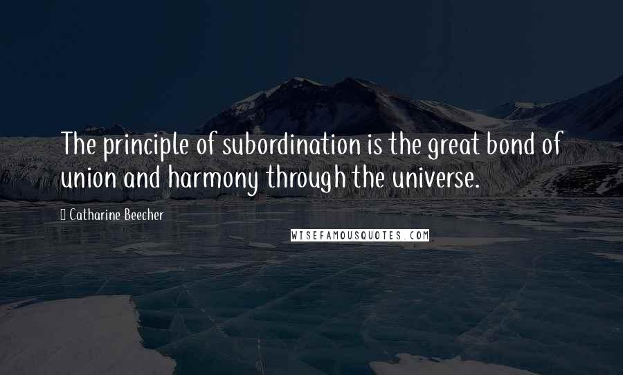 Catharine Beecher Quotes: The principle of subordination is the great bond of union and harmony through the universe.