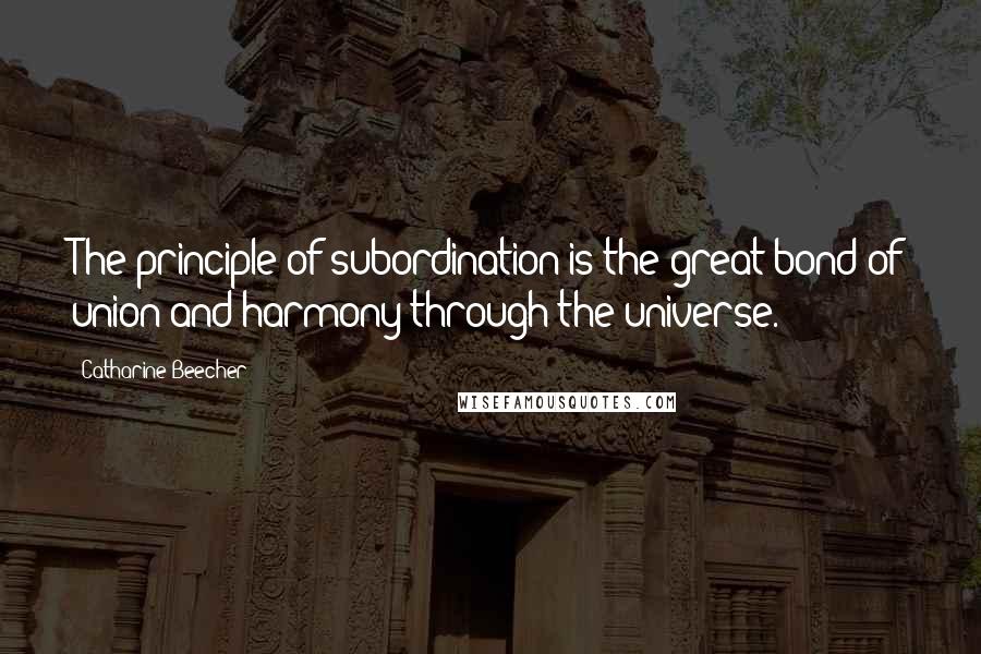 Catharine Beecher Quotes: The principle of subordination is the great bond of union and harmony through the universe.