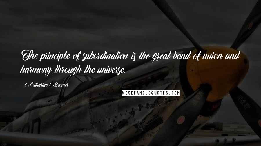 Catharine Beecher Quotes: The principle of subordination is the great bond of union and harmony through the universe.
