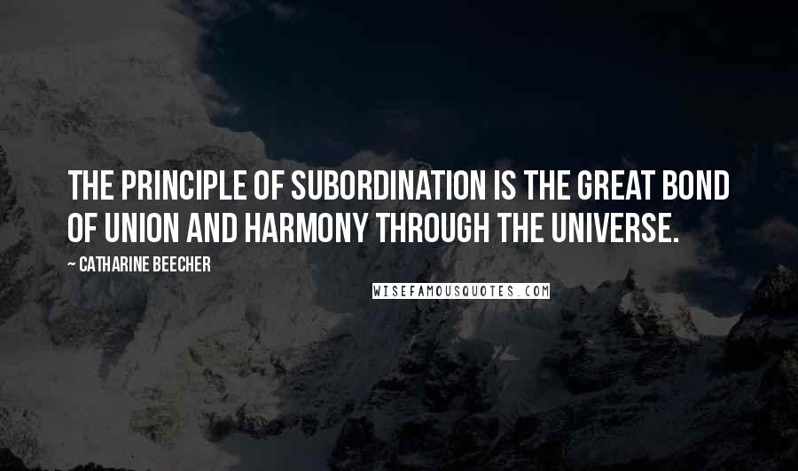 Catharine Beecher Quotes: The principle of subordination is the great bond of union and harmony through the universe.