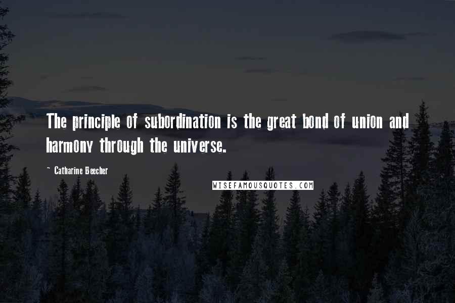 Catharine Beecher Quotes: The principle of subordination is the great bond of union and harmony through the universe.