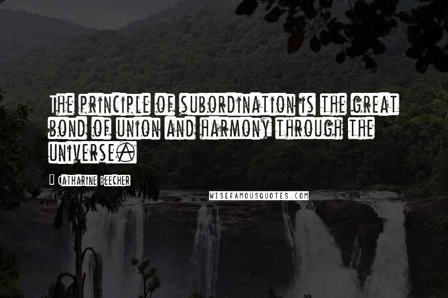 Catharine Beecher Quotes: The principle of subordination is the great bond of union and harmony through the universe.