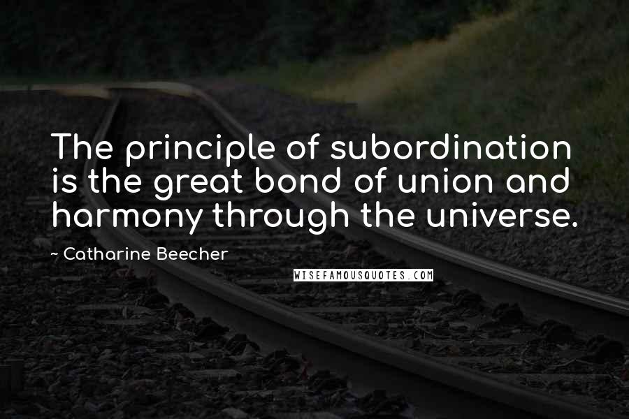 Catharine Beecher Quotes: The principle of subordination is the great bond of union and harmony through the universe.