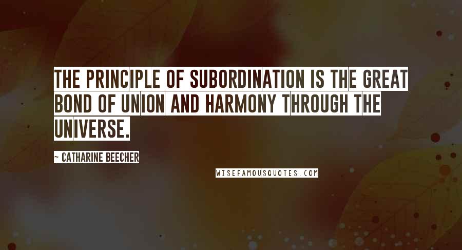 Catharine Beecher Quotes: The principle of subordination is the great bond of union and harmony through the universe.