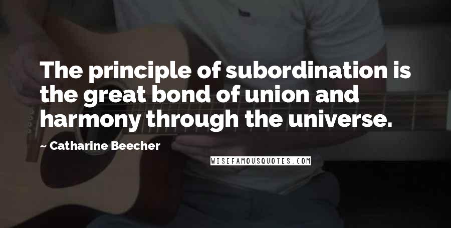 Catharine Beecher Quotes: The principle of subordination is the great bond of union and harmony through the universe.