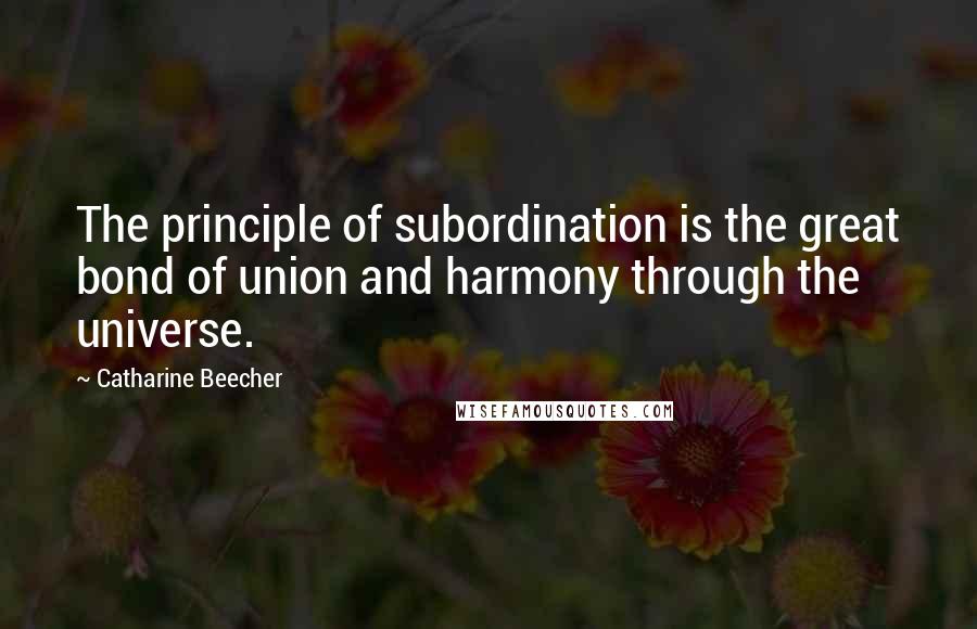 Catharine Beecher Quotes: The principle of subordination is the great bond of union and harmony through the universe.