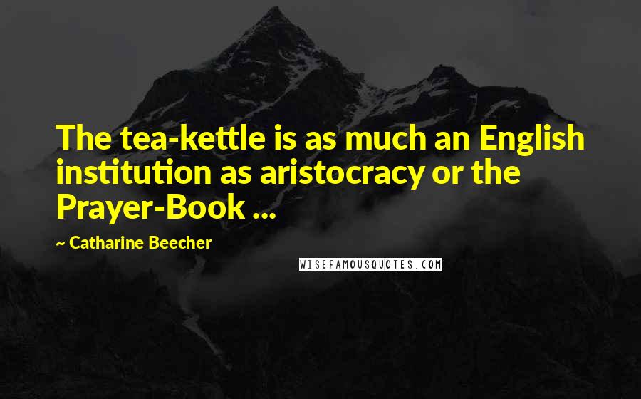 Catharine Beecher Quotes: The tea-kettle is as much an English institution as aristocracy or the Prayer-Book ...