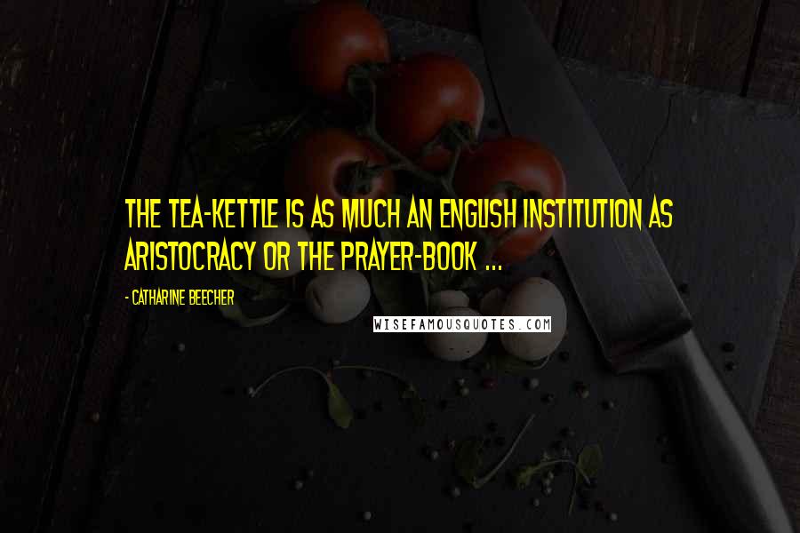 Catharine Beecher Quotes: The tea-kettle is as much an English institution as aristocracy or the Prayer-Book ...