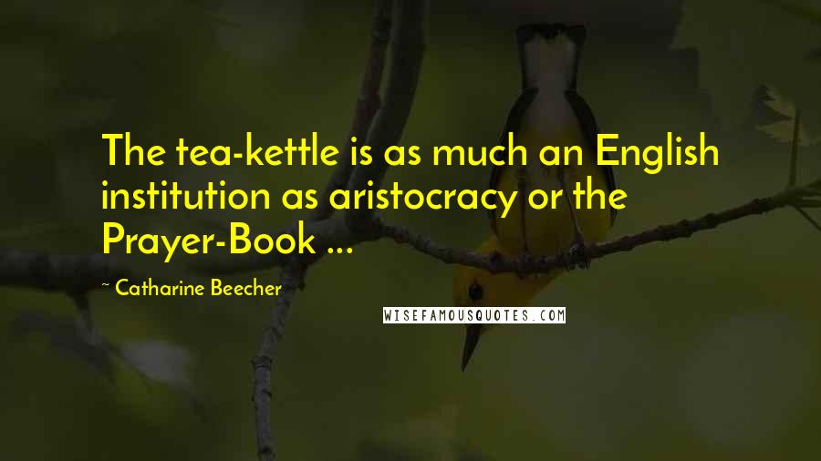 Catharine Beecher Quotes: The tea-kettle is as much an English institution as aristocracy or the Prayer-Book ...