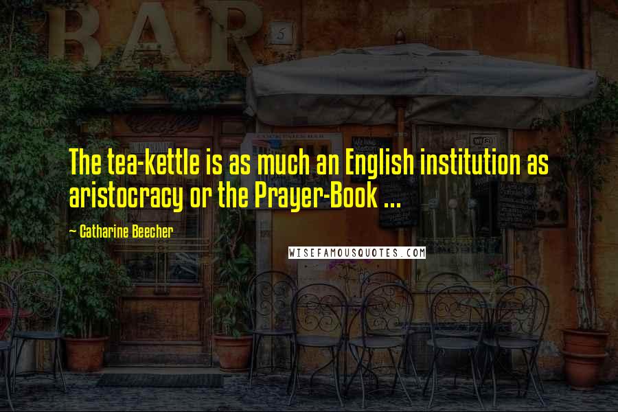 Catharine Beecher Quotes: The tea-kettle is as much an English institution as aristocracy or the Prayer-Book ...