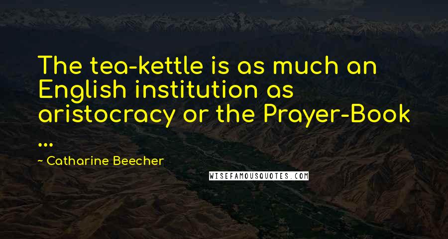 Catharine Beecher Quotes: The tea-kettle is as much an English institution as aristocracy or the Prayer-Book ...