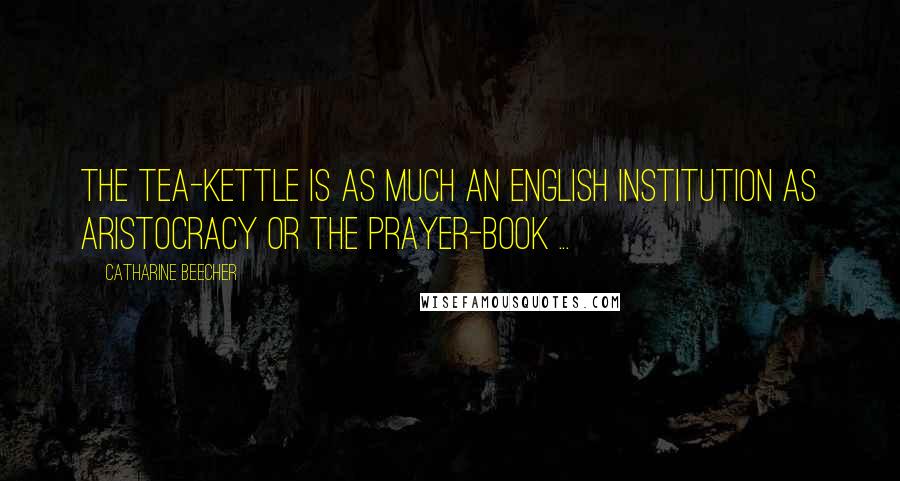 Catharine Beecher Quotes: The tea-kettle is as much an English institution as aristocracy or the Prayer-Book ...