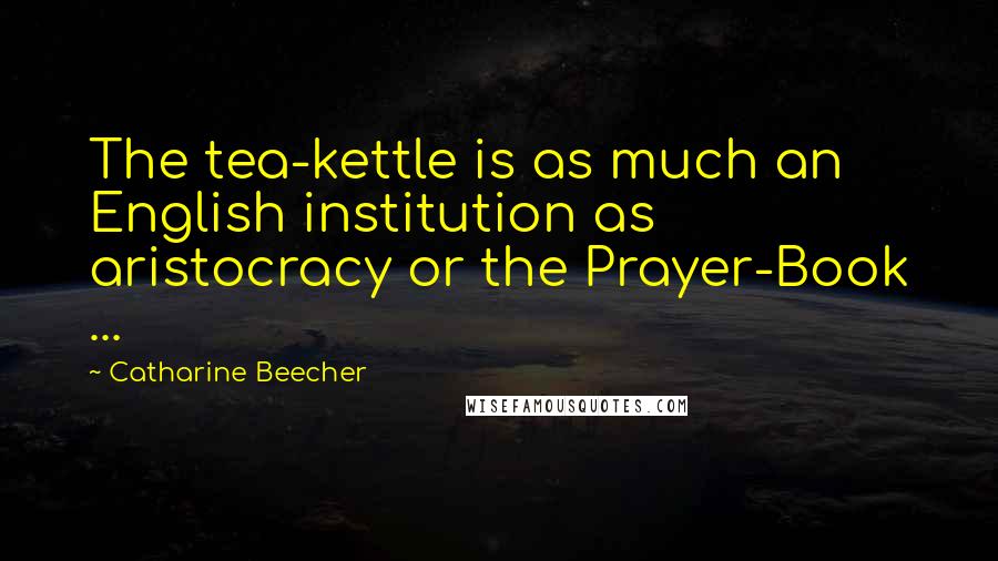 Catharine Beecher Quotes: The tea-kettle is as much an English institution as aristocracy or the Prayer-Book ...