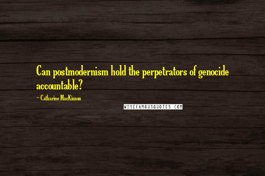 Catharine MacKinnon Quotes: Can postmodernism hold the perpetrators of genocide accountable?