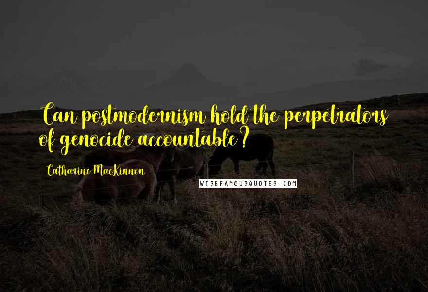 Catharine MacKinnon Quotes: Can postmodernism hold the perpetrators of genocide accountable?