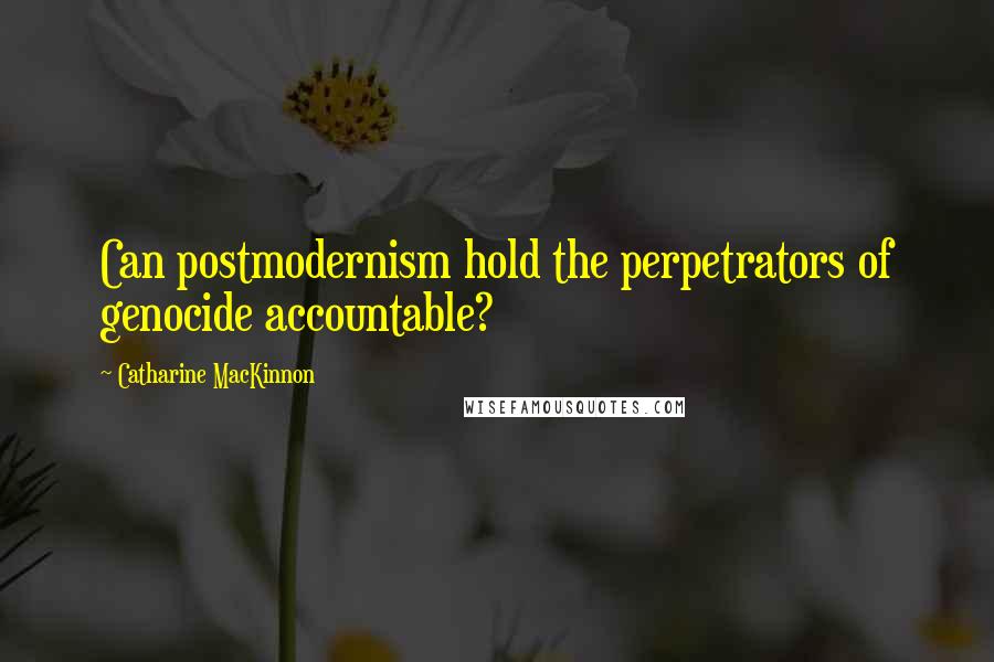 Catharine MacKinnon Quotes: Can postmodernism hold the perpetrators of genocide accountable?
