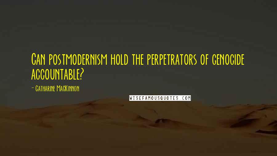 Catharine MacKinnon Quotes: Can postmodernism hold the perpetrators of genocide accountable?