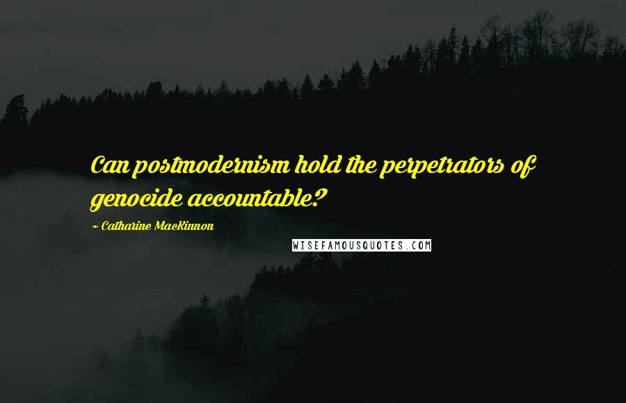 Catharine MacKinnon Quotes: Can postmodernism hold the perpetrators of genocide accountable?