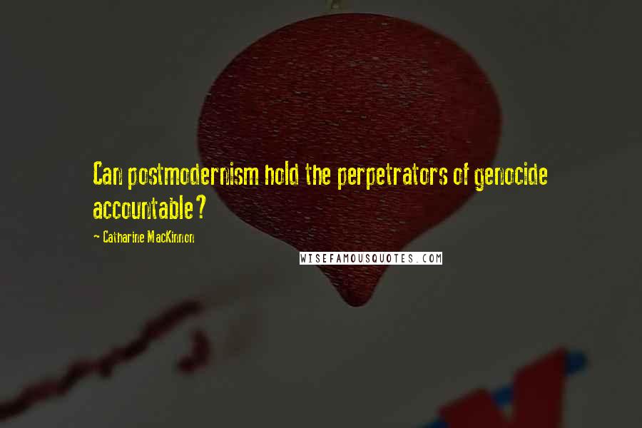 Catharine MacKinnon Quotes: Can postmodernism hold the perpetrators of genocide accountable?