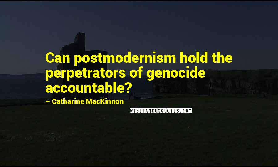 Catharine MacKinnon Quotes: Can postmodernism hold the perpetrators of genocide accountable?