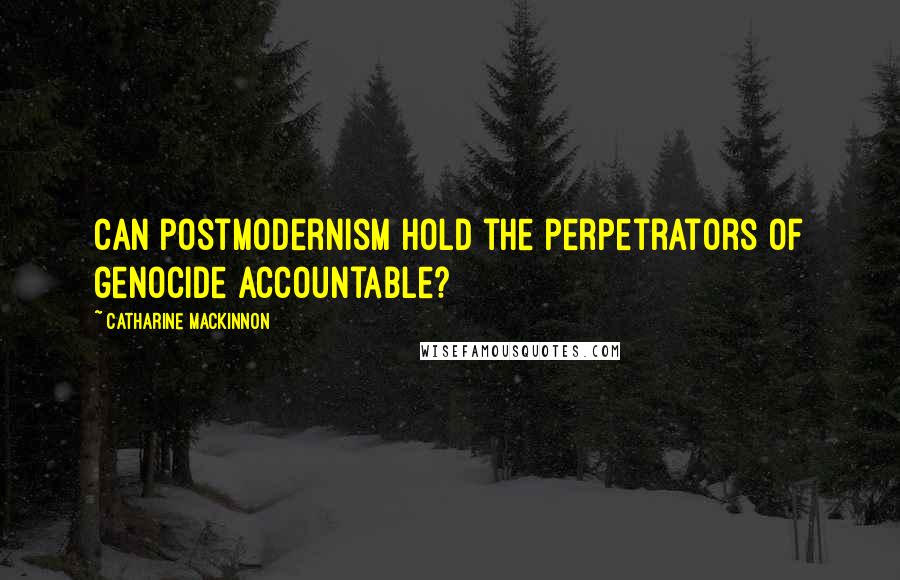 Catharine MacKinnon Quotes: Can postmodernism hold the perpetrators of genocide accountable?