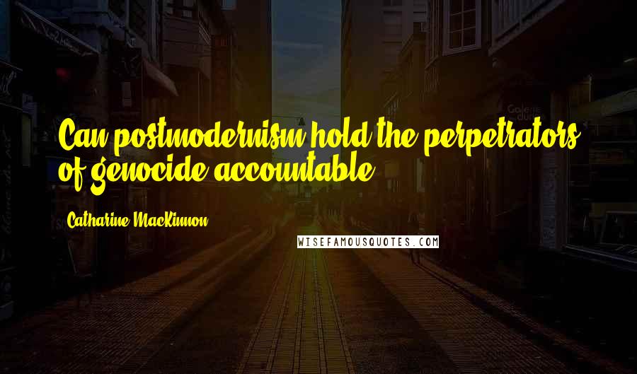 Catharine MacKinnon Quotes: Can postmodernism hold the perpetrators of genocide accountable?