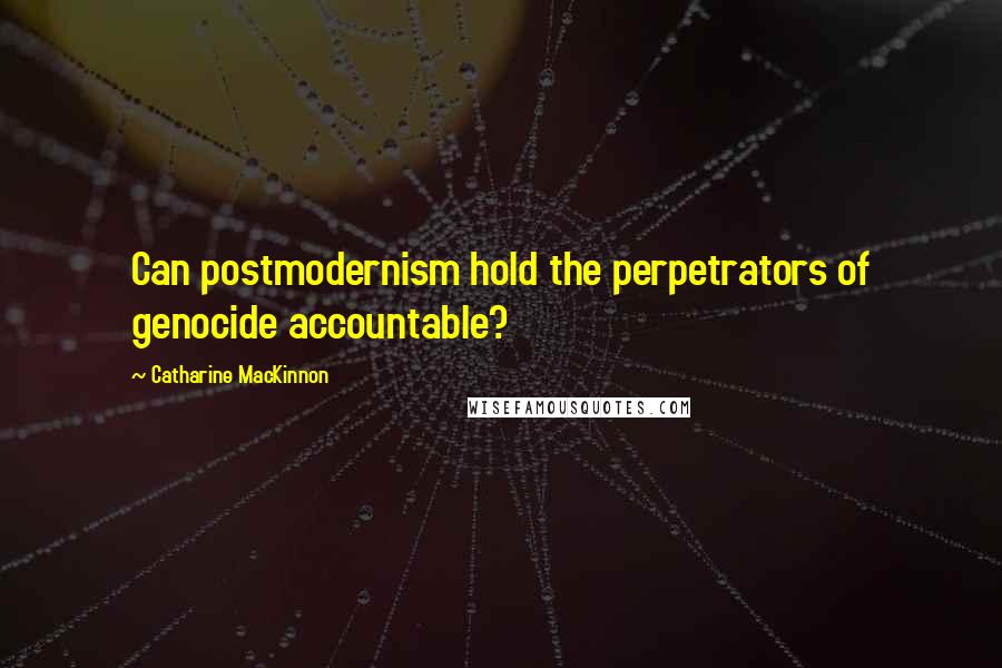 Catharine MacKinnon Quotes: Can postmodernism hold the perpetrators of genocide accountable?