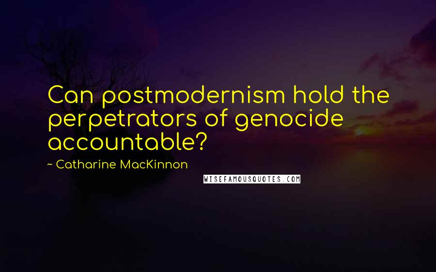 Catharine MacKinnon Quotes: Can postmodernism hold the perpetrators of genocide accountable?