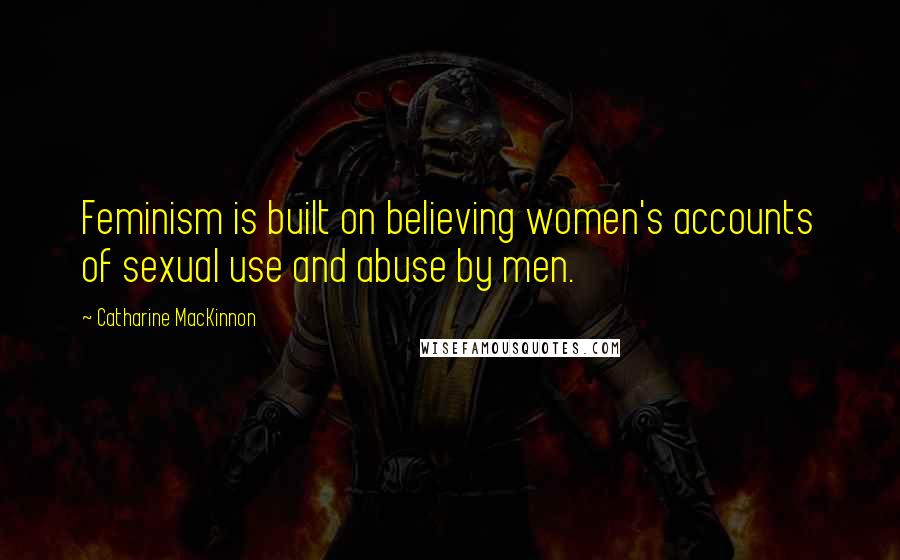 Catharine MacKinnon Quotes: Feminism is built on believing women's accounts of sexual use and abuse by men.