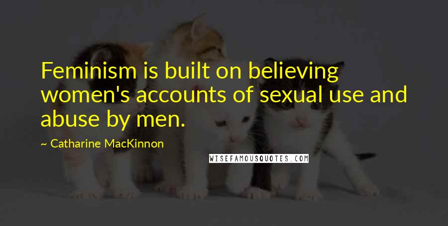 Catharine MacKinnon Quotes: Feminism is built on believing women's accounts of sexual use and abuse by men.