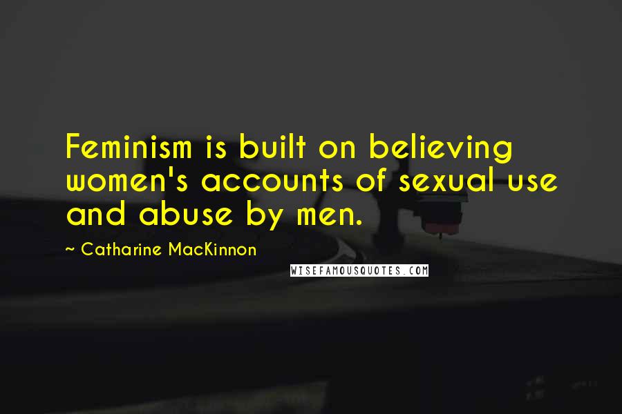 Catharine MacKinnon Quotes: Feminism is built on believing women's accounts of sexual use and abuse by men.