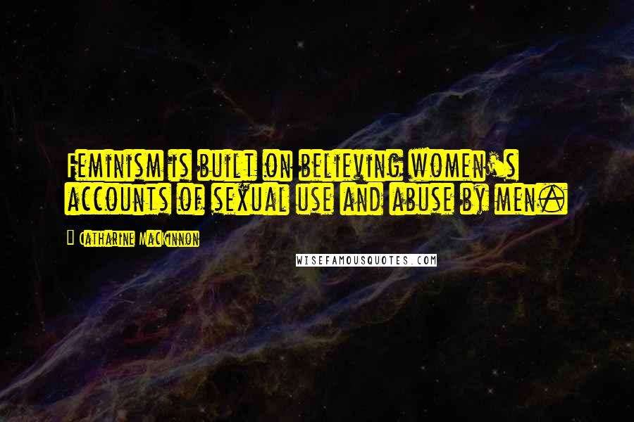 Catharine MacKinnon Quotes: Feminism is built on believing women's accounts of sexual use and abuse by men.