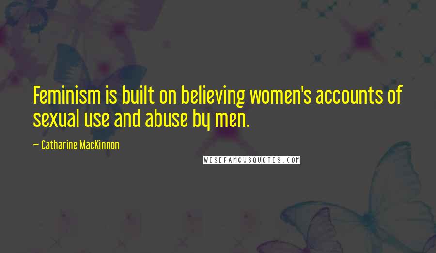 Catharine MacKinnon Quotes: Feminism is built on believing women's accounts of sexual use and abuse by men.
