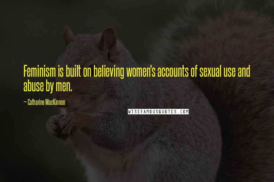 Catharine MacKinnon Quotes: Feminism is built on believing women's accounts of sexual use and abuse by men.