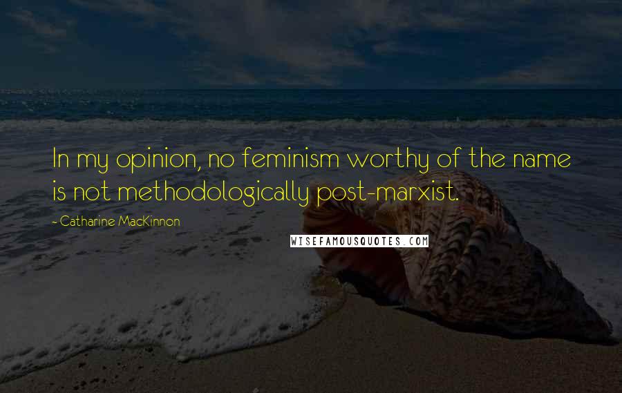 Catharine MacKinnon Quotes: In my opinion, no feminism worthy of the name is not methodologically post-marxist.