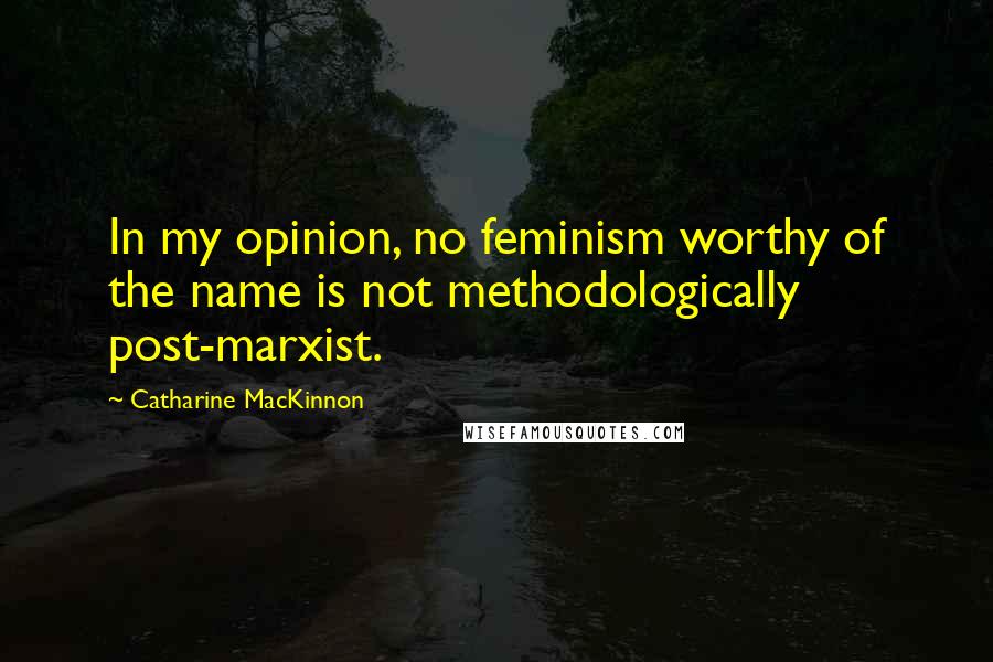 Catharine MacKinnon Quotes: In my opinion, no feminism worthy of the name is not methodologically post-marxist.