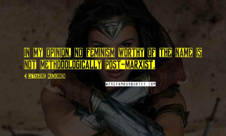 Catharine MacKinnon Quotes: In my opinion, no feminism worthy of the name is not methodologically post-marxist.