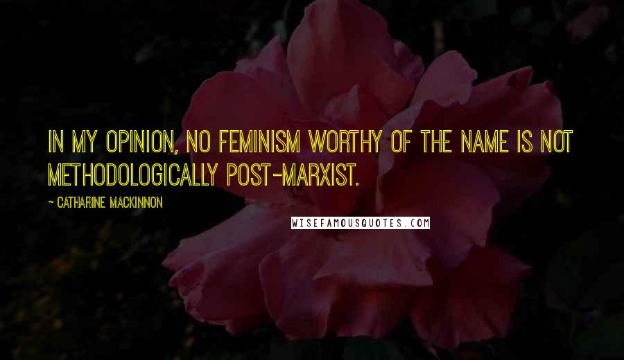 Catharine MacKinnon Quotes: In my opinion, no feminism worthy of the name is not methodologically post-marxist.