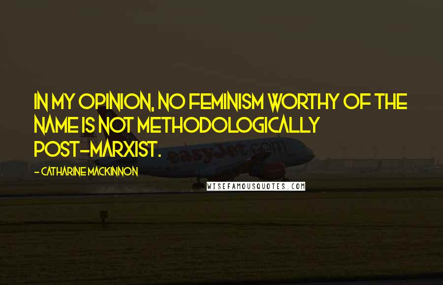 Catharine MacKinnon Quotes: In my opinion, no feminism worthy of the name is not methodologically post-marxist.