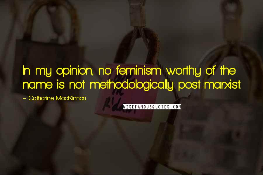 Catharine MacKinnon Quotes: In my opinion, no feminism worthy of the name is not methodologically post-marxist.