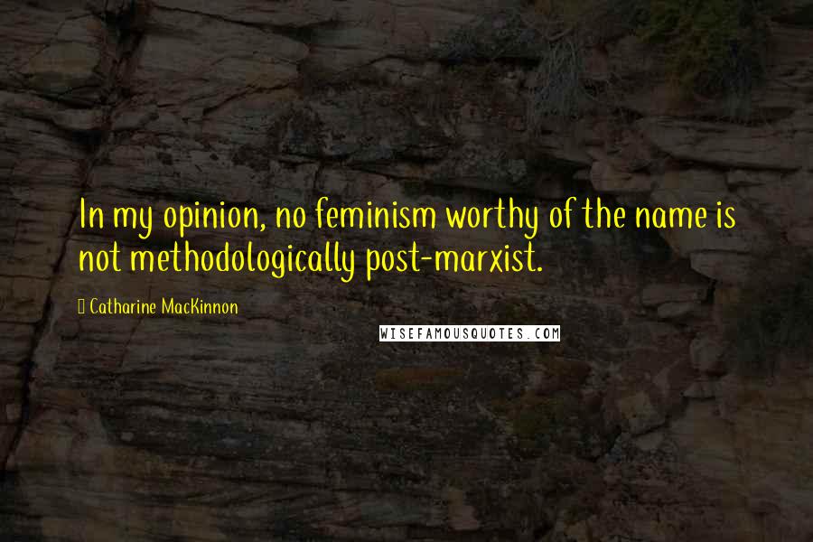 Catharine MacKinnon Quotes: In my opinion, no feminism worthy of the name is not methodologically post-marxist.