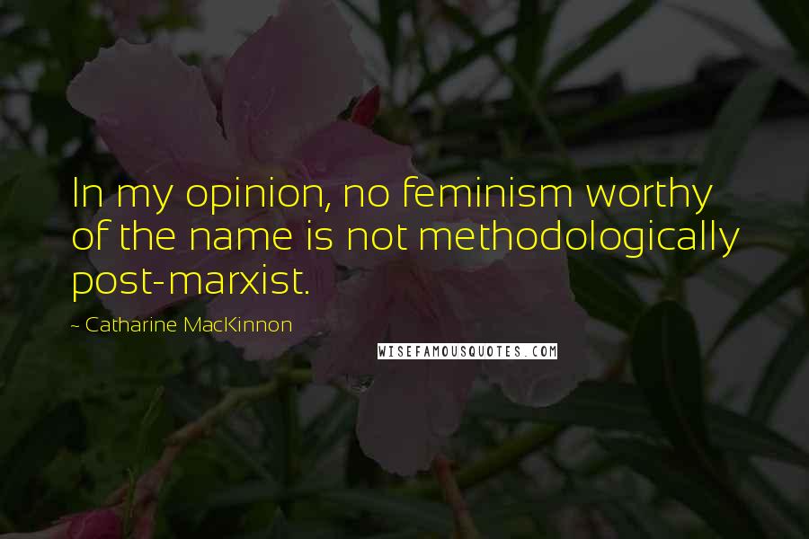 Catharine MacKinnon Quotes: In my opinion, no feminism worthy of the name is not methodologically post-marxist.