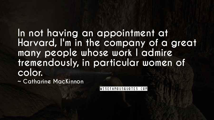 Catharine MacKinnon Quotes: In not having an appointment at Harvard, I'm in the company of a great many people whose work I admire tremendously, in particular women of color.